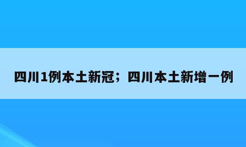四川1例本土新冠；四川本土新增一例