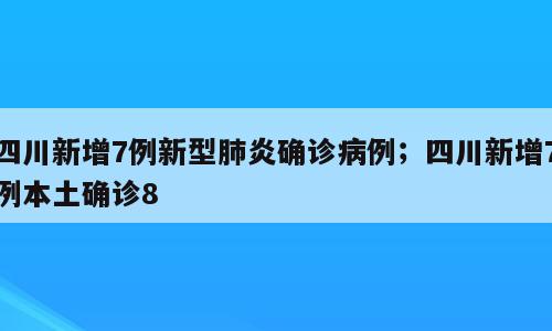 四川新增7例新型肺炎确诊病例；四川新增7例本土确诊8