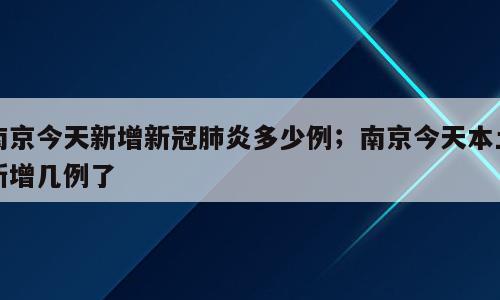南京今天新增新冠肺炎多少例；南京今天本土新增几例了