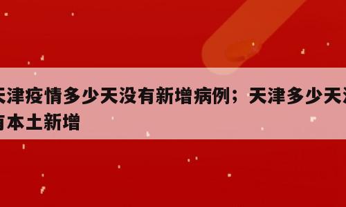 天津疫情多少天没有新增病例；天津多少天没有本土新增