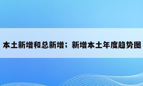 本土新增和总新增；新增本土年度趋势图