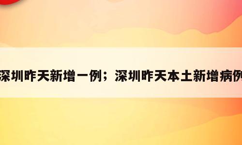 深圳昨天新增一例；深圳昨天本土新增病例