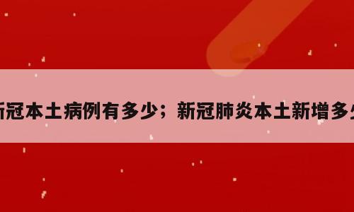 新冠本土病例有多少；新冠肺炎本土新增多少