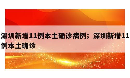深圳新增11例本土确诊病例；深圳新增11例本土确诊