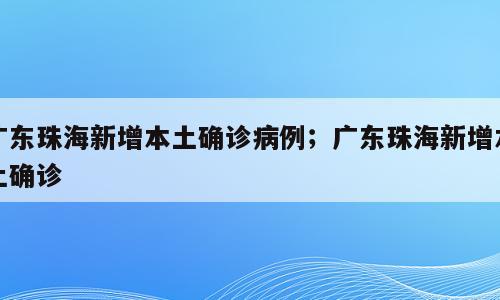 广东珠海新增本土确诊病例；广东珠海新增本土确诊