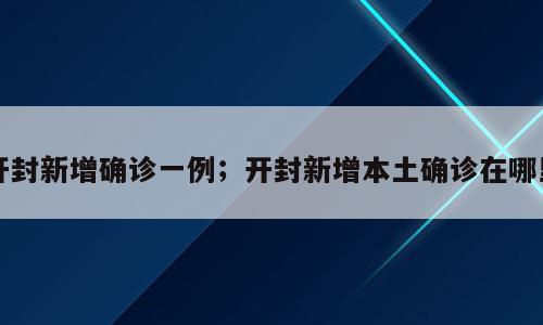 开封新增确诊一例；开封新增本土确诊在哪里