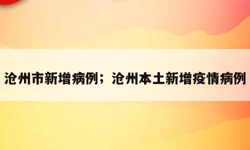沧州市新增病例；沧州本土新增疫情病例
