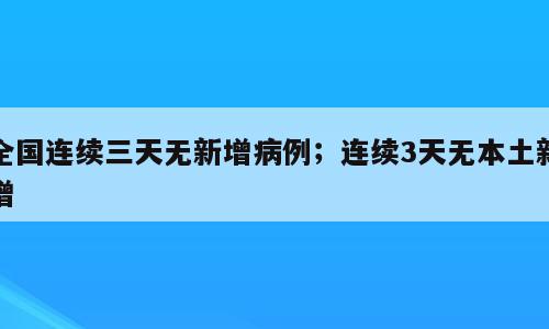全国连续三天无新增病例；连续3天无本土新增
