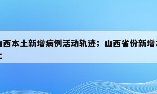 山西本土新增病例活动轨迹；山西省份新增本土