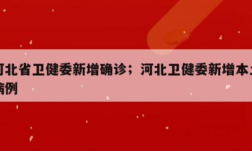 河北省卫健委新增确诊；河北卫健委新增本土病例
