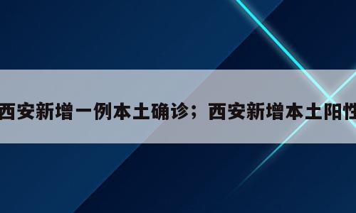 西安新增一例本土确诊；西安新增本土阳性