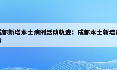 成都新增本土病例活动轨迹；成都本土新增冠军