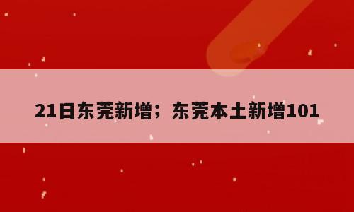 21日东莞新增；东莞本土新增101