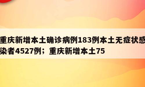 重庆新增本土确诊病例183例本土无症状感染者4527例；重庆新增本土75