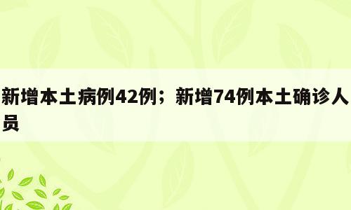 新增本土病例42例；新增74例本土确诊人员