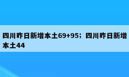 四川昨日新增本土69+95；四川昨日新增本土44