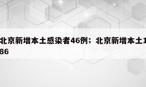 北京新增本土感染者46例；北京新增本土186