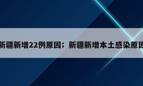 新疆新增22例原因；新疆新增本土感染原因