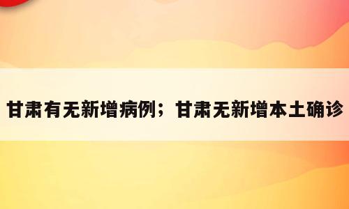 甘肃有无新增病例；甘肃无新增本土确诊