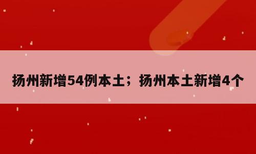 扬州新增54例本土；扬州本土新增4个