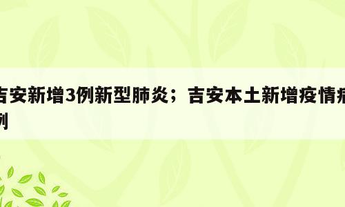 吉安新增3例新型肺炎；吉安本土新增疫情病例