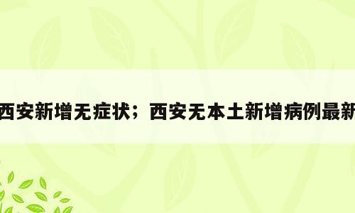 西安新增无症状；西安无本土新增病例最新