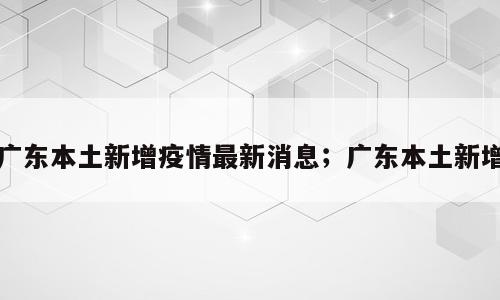 广东本土新增疫情最新消息；广东本土新增
