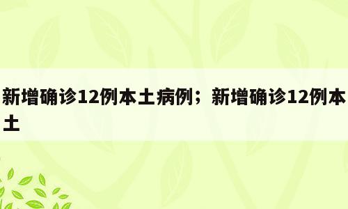 新增确诊12例本土病例；新增确诊12例本土