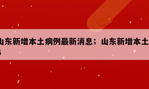 山东新增本土病例最新消息；山东新增本土16
