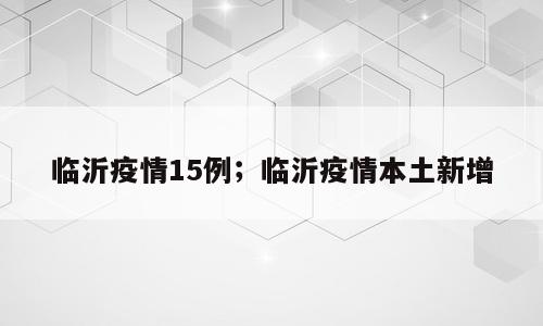 临沂疫情15例；临沂疫情本土新增