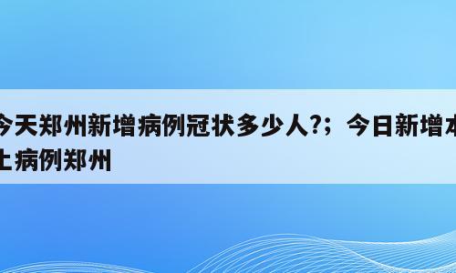 今天郑州新增病例冠状多少人?；今日新增本土病例郑州