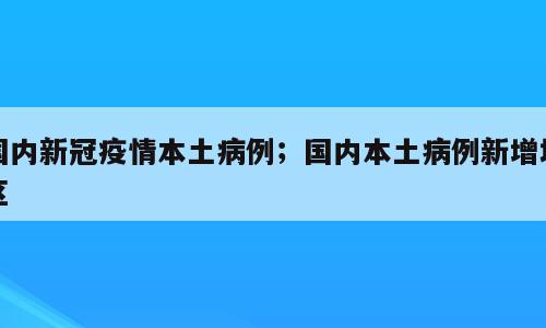 国内新冠疫情本土病例；国内本土病例新增地区