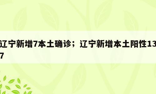 辽宁新增7本土确诊；辽宁新增本土阳性137