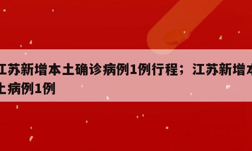 江苏新增本土确诊病例1例行程；江苏新增本土病例1例