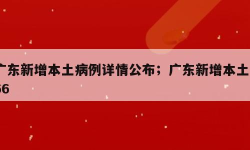 广东新增本土病例详情公布；广东新增本土266