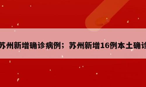 苏州新增确诊病例；苏州新增16例本土确诊