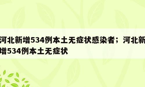 河北新增534例本土无症状感染者；河北新增534例本土无症状