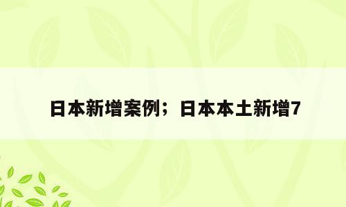 日本新增案例；日本本土新增7