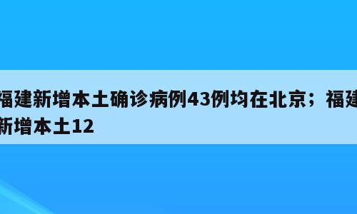 福建新增本土确诊病例43例均在北京；福建新增本土12