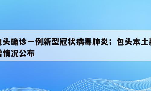 包头确诊一例新型冠状病毒肺炎；包头本土新增情况公布