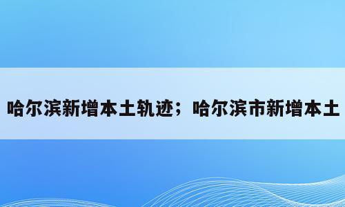哈尔滨新增本土轨迹；哈尔滨市新增本土
