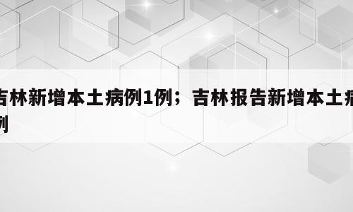吉林新增本土病例1例；吉林报告新增本土病例