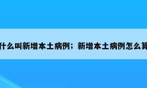 什么叫新增本土病例；新增本土病例怎么算