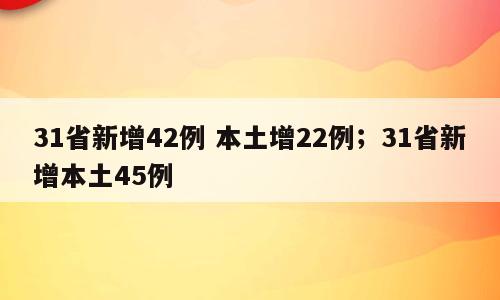 31省新增42例 本土增22例；31省新增本土45例