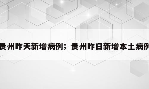 贵州昨天新增病例；贵州昨日新增本土病例