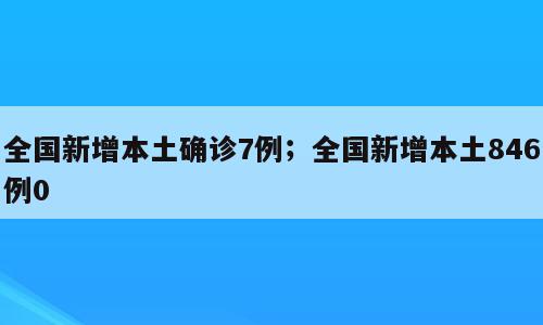 全国新增本土确诊7例；全国新增本土846例0