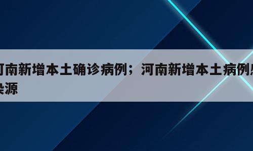 河南新增本土确诊病例；河南新增本土病例感染源