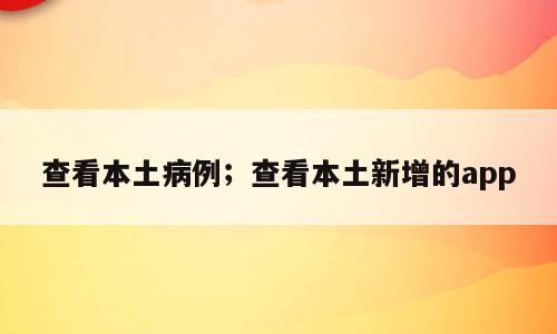 查看本土病例；查看本土新增的app