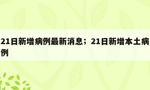 21日新增病例最新消息；21日新增本土病例