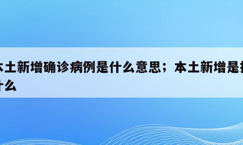 本土新增确诊病例是什么意思；本土新增是指什么